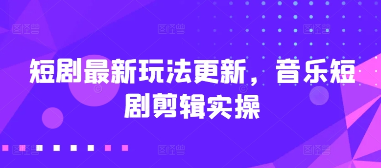 短剧最新玩法更新：音乐短剧剪辑实操教程-网赚项目资源库