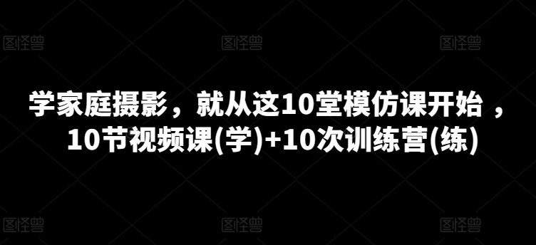 家庭摄影入门：10堂模仿课+10次训练营视频课程-网赚项目资源库