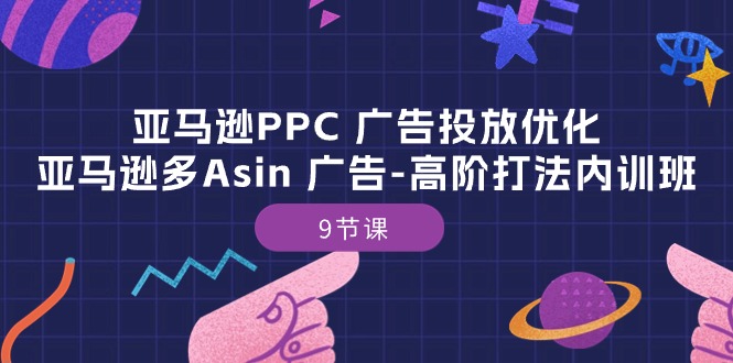 亚马逊PPC广告优化:多Asin高阶打法内训班-9节课-网赚项目资源库