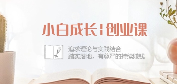 小白成长创业课:理论与实践结合,踏实落地,有尊严地持续赚钱-42节-网赚项目资源库