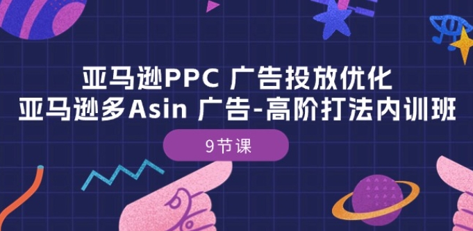 亚马逊PPC广告优化：亚马逊多Asin高阶打法内训班-9节课-网赚项目资源库
