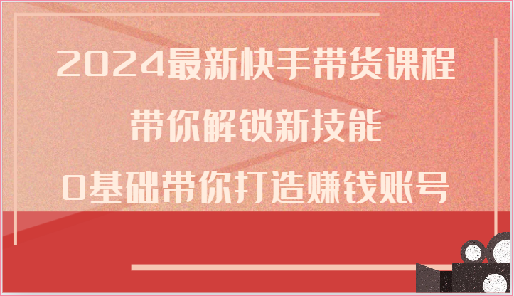2024快手带货课程：零基础打造赚钱账号-网赚项目资源库