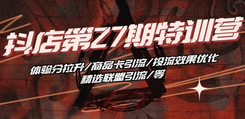 抖音小店第27期特训营：提升体验分、商品卡引流、投流效果优化及精选联盟引流技巧-网赚项目资源库