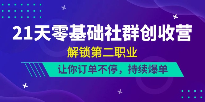 21天零基础社群创收营：解锁第二职业，订单不停，持续爆单（22节）-网赚项目资源库