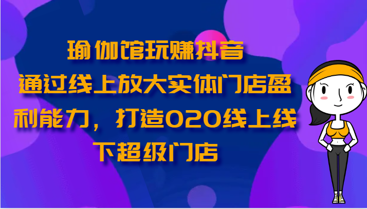 瑜伽馆玩转抖音：线上营销提升实体店盈利，打造O2O超级门店-网赚项目资源库