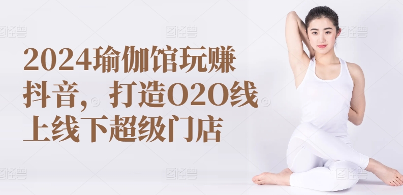 2024年瑜伽馆抖音营销，打造O2O线上线下超级门店-网赚项目资源库