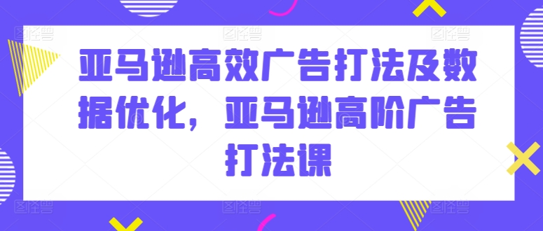 亚马逊高效广告策略与数据优化课程-网赚项目资源库