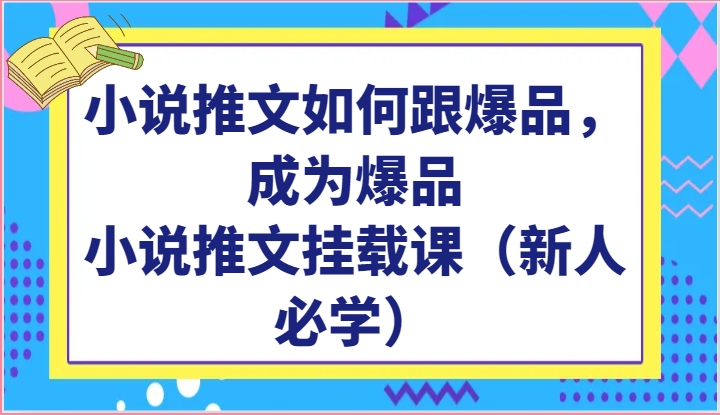 小说推文挂载课：新人必学，如何打造爆品小说推广-网赚项目资源库
