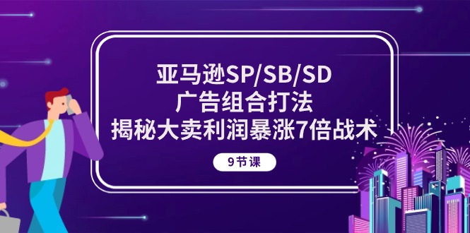 亚马逊SP/SB/SD广告组合高效策略，揭秘大卖利润翻倍技巧（9课时）-网赚项目资源库