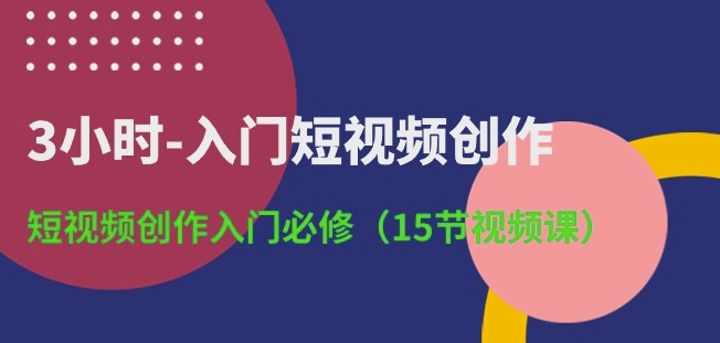 3小时入门短视频创作:15节视频课程打造你的短视频技能-网赚项目资源库