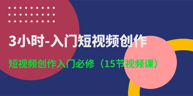 3小时短视频创作入门：15节视频课程带你轻松上手-网赚项目资源库