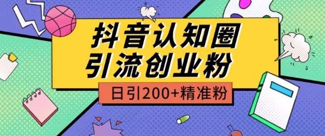 抖音认知圈引流创业粉：日增200+精准粉丝的收费策略-网赚项目资源库
