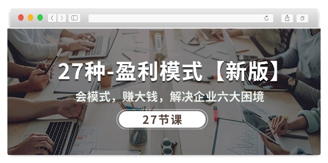 20240526070120-6652de4036d43.jpg 27种-盈利模式【新版】会模式,赚大钱,解决企业六大困境 (27节课