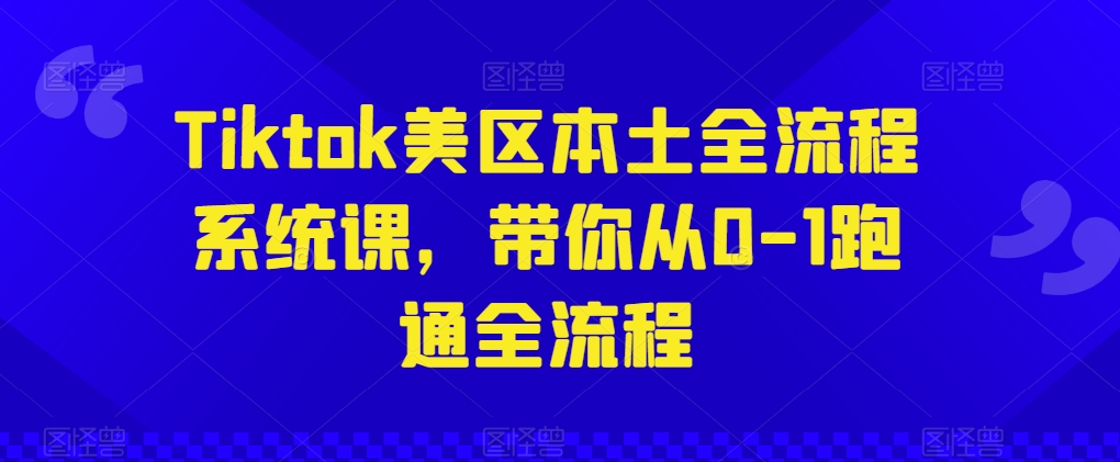 TikTok美区本土运营全流程系统课程，0-1带你跑通全流程-网赚项目资源库