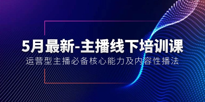5月最新-40期主播线下培训课程：掌握运营型主播核心技能与内容播法-网赚项目资源库