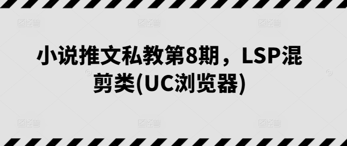 小说推文私教第8期:LSP混剪类(UC浏览器)-网赚项目资源库