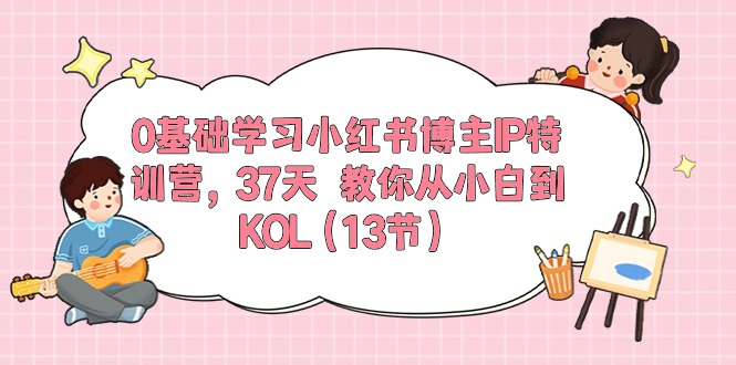 37天速成小红书博主IP特训营：从零到KOL的13节课程-网赚项目资源库