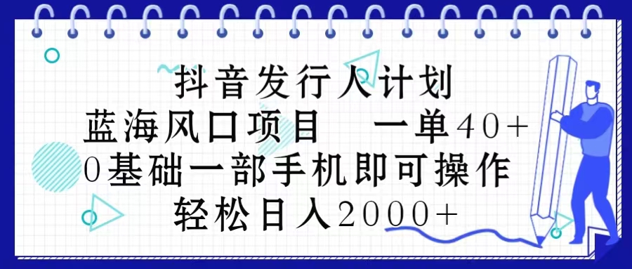 抖音发行人计划:蓝海项目,日入2000+,0基础手机操作-网赚项目资源库