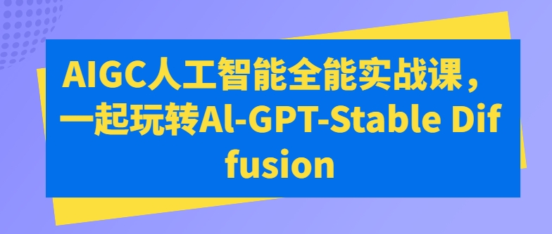 AIGC人工智能全能实战课:探索Al-GPT-Stable Diffusion的奥秘-网赚项目资源库