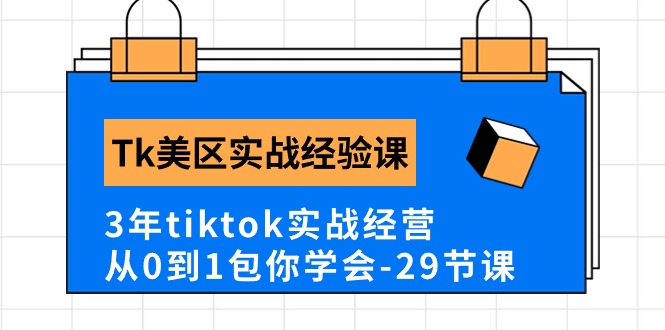 Tk美区实战经验课程：3年TikTok经营，从0到1的实战技巧（29节课程）-网赚项目资源库