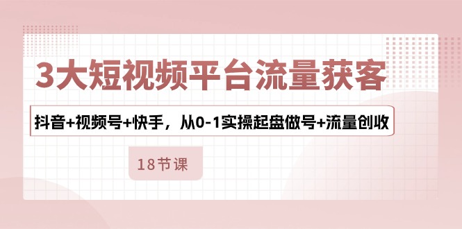 三大短视频平台流量获客指南：抖音、视频号、快手实操起盘与创收-网赚项目资源库