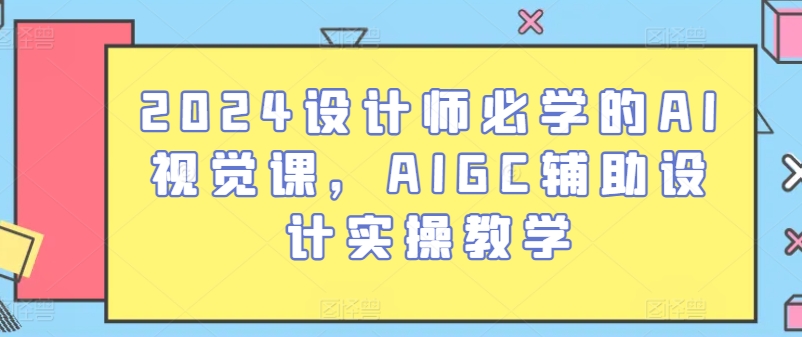 2024年设计师必备：AI视觉课程+AIGC设计实操教学-网赚项目资源库