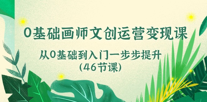 零基础到精通：46节文创运营变现课程，从0基础到入门逐步提升-网赚项目资源库