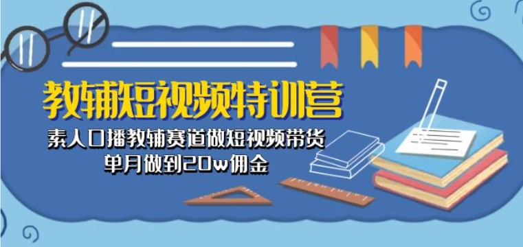 教辅短视频特训营：素人口播带货，单月20万佣金-网赚项目资源库