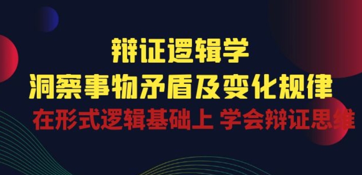 辩证逻辑学：掌握事物矛盾与变化规律，提升形式逻辑下的辩证思维能力-网赚项目资源库