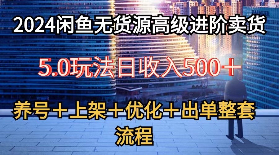 2024闲鱼无货源高级进阶卖货5.0：全套流程，包括养号、选品、上架、优化及出单技巧-网赚项目资源库