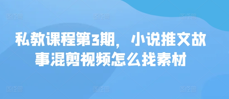 私教课程第3期：小说推文故事混剪视频素材寻找指南-网赚项目资源库