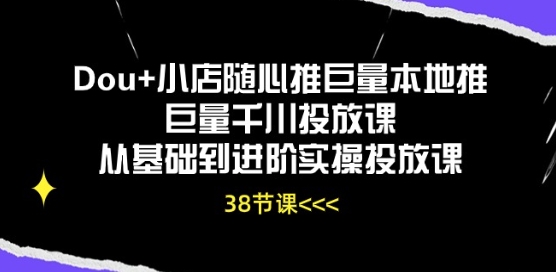 Dou+小店随心推:巨量千川投放课,从基础到进阶实操教程-网赚项目资源库