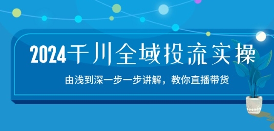 2024千川全域投流精品实操：直播带货15节课程，由浅入深逐步解析-网赚项目资源库