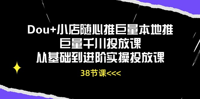 Dou+小店随心推巨量千川投放课:38节从基础到进阶实操教程-网赚项目资源库