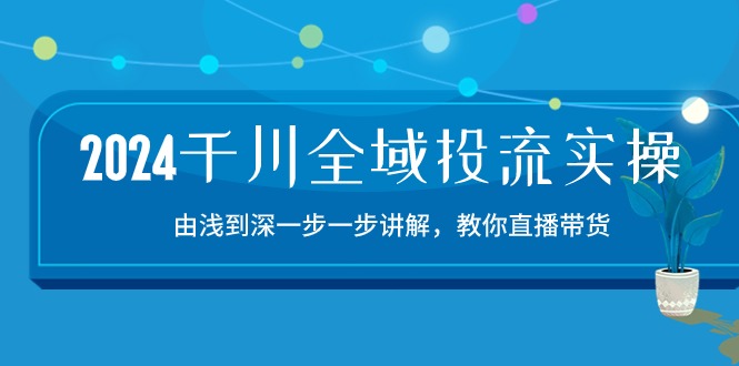 2024千川直播带货全域投流精品实操：15节课程由浅入深解析-网赚项目资源库