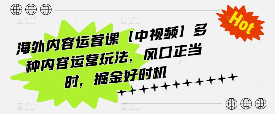 海外内容运营课程:掌握多种运营策略,抓住风口机遇-网赚项目资源库