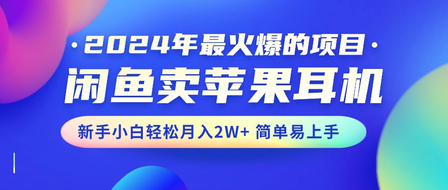 2024年热门项目：闲鱼苹果耳机销售，新手月入2W+轻松上手-网赚项目资源库