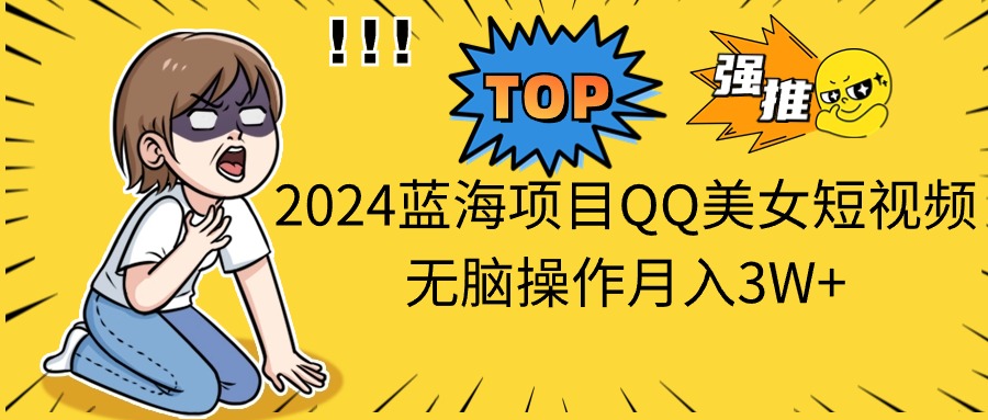 2024年蓝海项目：QQ美女短视频月入3万+无脑操作指南-网赚项目资源库