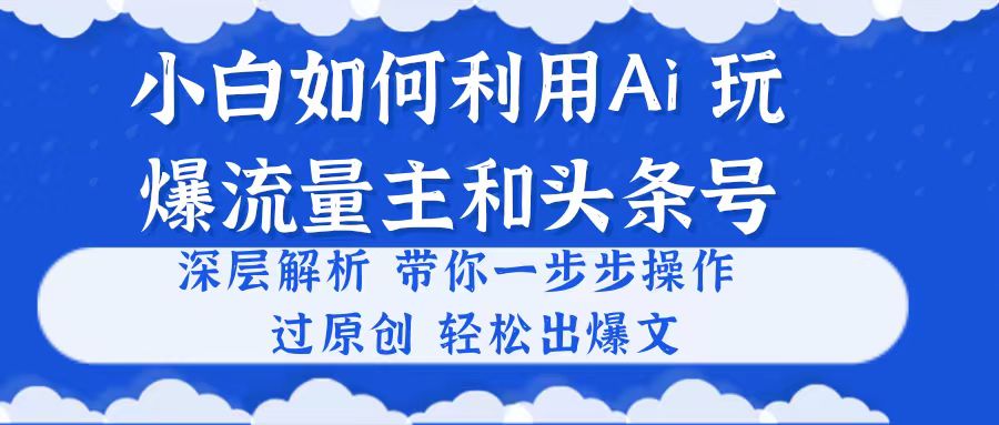 小白如何利用AI技术，轻松超越流量主和头条号？揭秘原创爆文的制作步骤。-网赚项目资源库