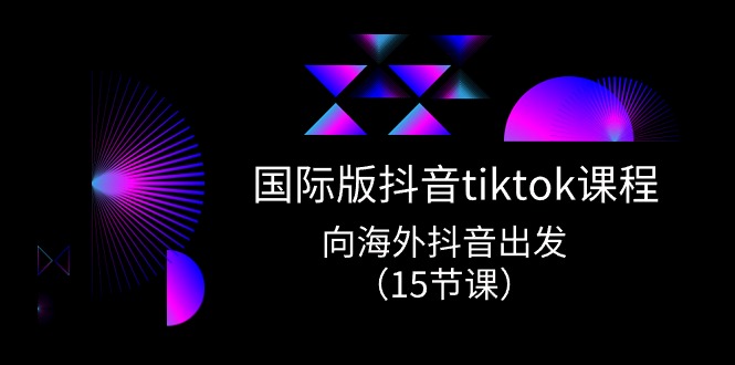 国际版抖音tiktok实战课程，向海外抖音出发（15节课）-网赚项目资源库