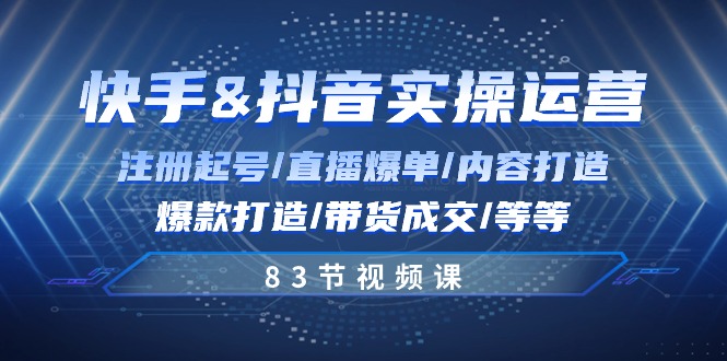 快手与抖音实操运营课程：注册起号、直播爆单、内容打造、爆款打造、带货成交83节-网赚项目资源库