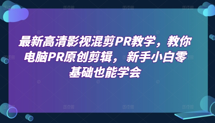 最新高清影视混剪PR教学：电脑PR原创剪辑，新手小白零基础也能学会-网赚项目资源库
