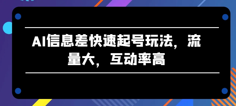 AI信息差快速起号技巧，高流量与高互动率-网赚项目资源库