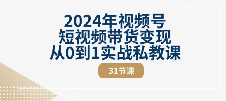 2024年视频号短视频带货变现实战私教课程(31节视频课)-网赚项目资源库