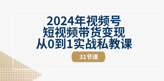 2024年视频号短视频带货变现实战私教课程(31节视频课)-网赚项目资源库