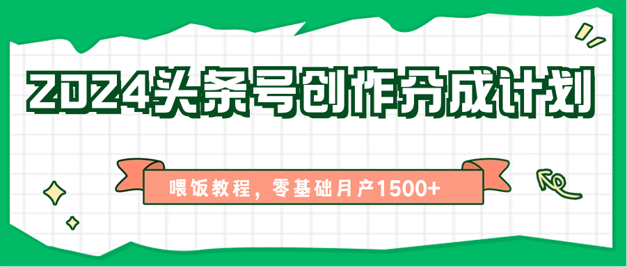 2024头条号创作分成计划：零基础月产1500+喂饭教程-网赚项目资源库