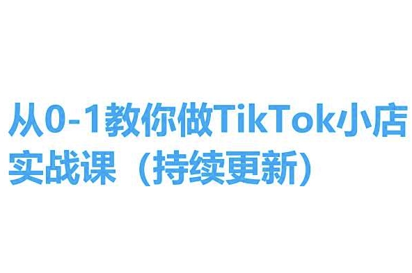 TikTok小店实操课程:从0到1的完整指南,持续更新,简单易学-网赚项目资源库