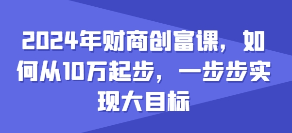 2024年财商创富课程：从10万起步，实现大目标-网赚项目资源库