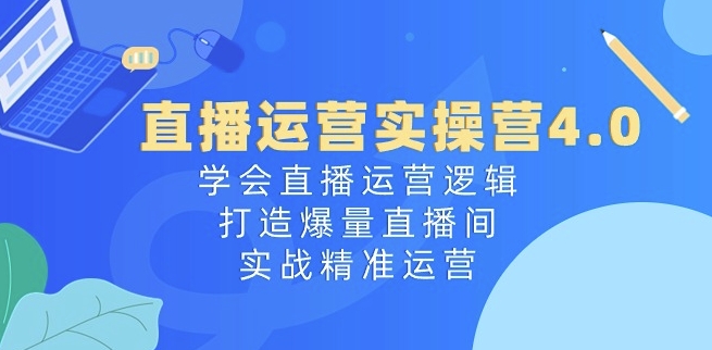 直播运营实操营4.0：掌握直播运营策略，打造高流量直播间-网赚项目资源库