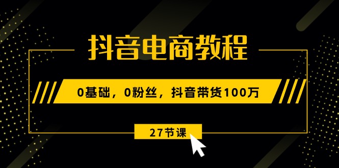 抖音电商入门教程：零基础带货100万，27节视频课程-网赚项目资源库